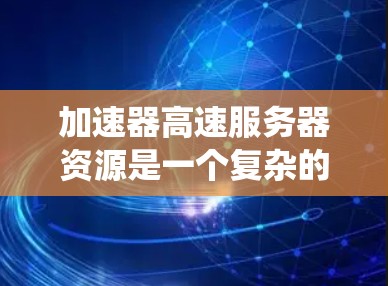 加速器高速服务器资源是一个复杂的系统工程，涉及多个层面的考量。以下是对该资源的详细分析