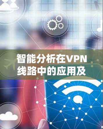 智能分析在VPN线路中的应用及总结 智能分析在VPN线路中的应用及总结