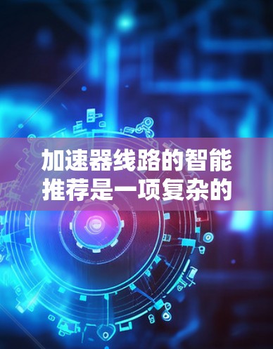加速器线路的智能推荐是一项复杂的工程，涉及多个领域的知识和技术。以下是对该问题的详细分析和总结