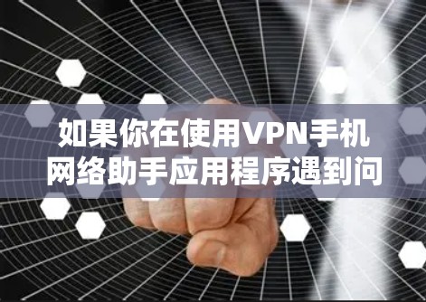 如果你在使用VPN手机网络助手应用程序遇到问题，可以按照以下步骤进行排查和解决