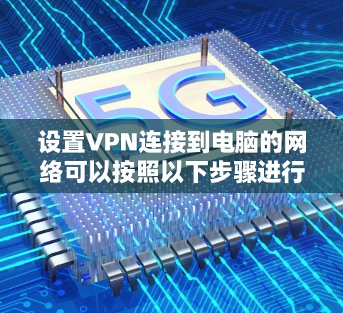 设置VPN连接到电脑的网络可以按照以下步骤进行