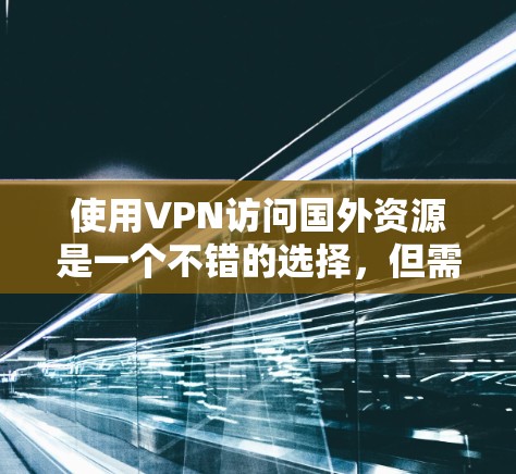 使用VPN访问国外资源是一个不错的选择,但需要注意以下几点 使用VPN访问国外资源是一个不错的选择,但需要注意以下几点