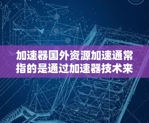 加速器国外资源加速通常指的是通过加速器技术来优化对国外资源(如网站、服务器、数据等)的访问速度和性能。加速器是一种网络优化技术,主要用于减少数据传输延迟、提高数据传输速度以及降低带宽消耗 加速器国外资源加速通常指的是通过加速器技术来优化对国外资源(如网站、服务器、数据等)的访问速度和性能。加速器是一种网络优化技术,主要用于减少数据传输延迟、提高数据传输速度以及降低带宽消耗