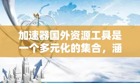 加速器国外资源工具是一个多元化的集合,涵盖了硬件和软件两大类,各具特色和优势。以下是对这些工具的详细总结 加速器国外资源工具是一个多元化的集合,涵盖了硬件和软件两大类,各具特色和优势。以下是对这些工具的详细总结