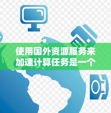 使用国外资源服务来加速计算任务是一个复杂而多维度的挑战,涉及技术、合规、网络等多个方面。以下是对这一问题的总结和分析 使用国外资源服务来加速计算任务是一个复杂而多维度的挑战,涉及技术、合规、网络等多个方面。以下是对这一问题的总结和分析