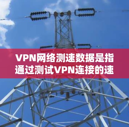 VPN网络测速数据是指通过测试VPN连接的速度和性能,通常包括以下几个方面 VPN网络测速数据是指通过测试VPN连接的速度和性能,通常包括以下几个方面