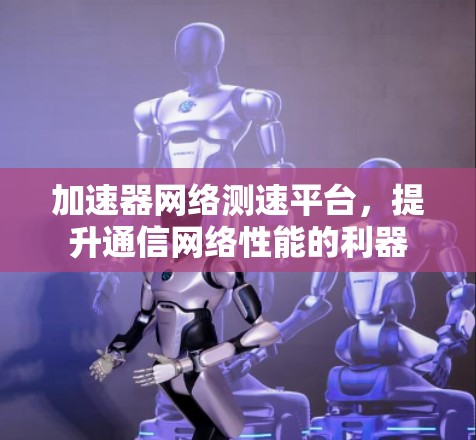 加速器网络测速平台,提升通信网络性能的利器 加速器网络测速平台,提升通信网络性能的利器
