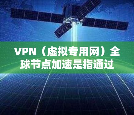 VPN（虚拟专用网）全球节点加速是指通过在全球范围内部署大量服务器，用户可以通过选择最靠近自己位置的服务器，以减少连接延迟并提高网络速度。以下是一些关于VPN全球节点加速的关键点