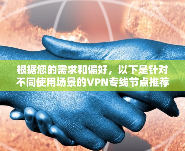 根据您的需求和偏好，以下是针对不同使用场景的VPN专线节点推荐