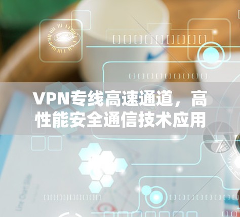 VPN专线高速通道,高性能安全通信技术应用 VPN专线高速通道,高性能安全通信技术应用
