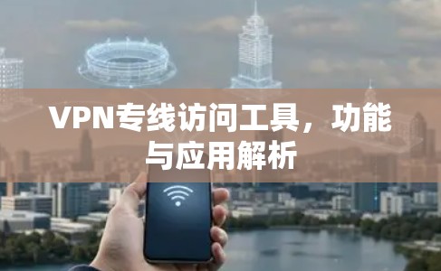 VPN专线访问工具,功能与应用解析 VPN专线访问工具,功能与应用解析