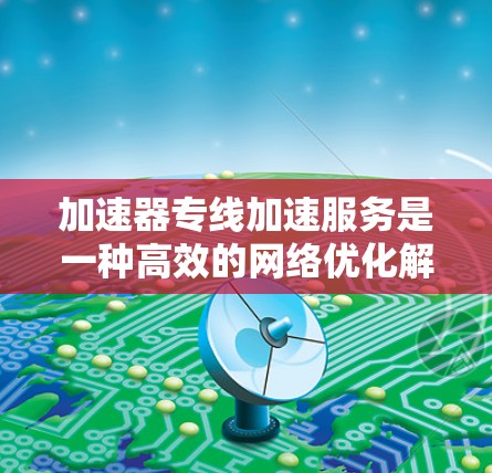 加速器专线加速服务是一种高效的网络优化解决方案，主要用于在长距离或高延迟环境中快速传输大量数据。以下是加速器专线加速服务的详细解析