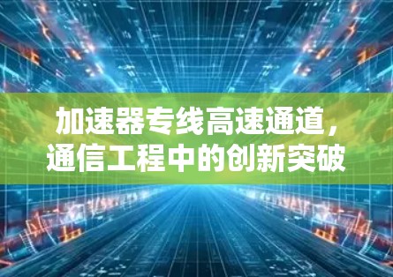 加速器专线高速通道,通信工程中的创新突破 加速器专线高速通道,通信工程中的创新突破