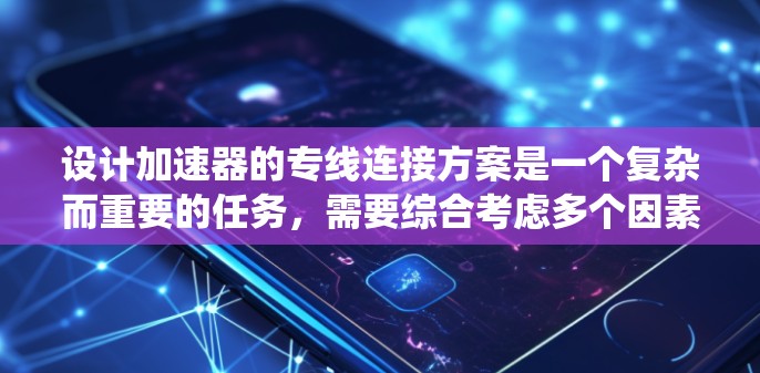 设计加速器的专线连接方案是一个复杂而重要的任务，需要综合考虑多个因素以确保连接的可靠性和稳定性。以下是对该方案的系统分析和总结