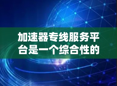 加速器专线服务平台是一个综合性的工具,旨在帮助用户全面测试和优化加速器的性能,提升网络传输效率。以下是对该平台的详细分析和总结 加速器专线服务平台是一个综合性的工具,旨在帮助用户全面测试和优化加速器的性能,提升网络传输效率。以下是对该平台的详细分析和总结