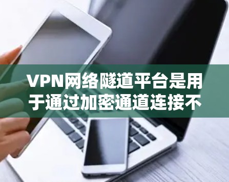 VPN网络隧道平台是用于通过加密通道连接不同网络或区域的工具，支持多种协议并提供管理、监控和多租户支持等功能。以下是对VPN网络隧道平台的详细分析和建议