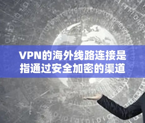 VPN的海外线路连接是指通过安全加密的渠道连接到国外服务器，提供匿名访问和保护隐私的功能。以下是详细的步骤指南