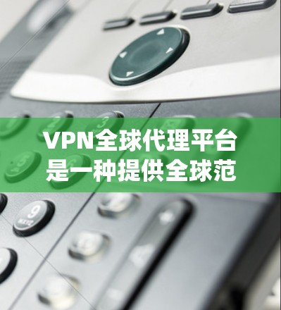 VPN全球代理平台是一种提供全球范围内代理服务的网络工具，用户可以通过这些平台切换IP地址，绕过地区限制，访问受限网站或获取更便宜的服务。以下是对VPN全球代理平台的详细分析和建议