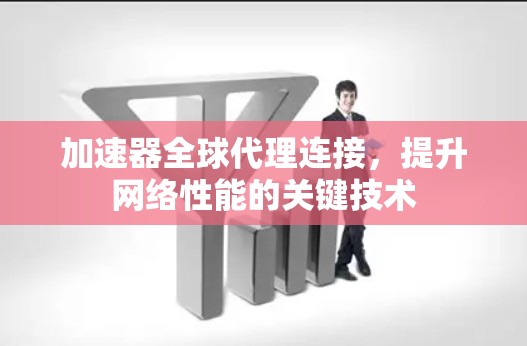 加速器全球代理连接,提升网络性能的关键技术 加速器全球代理连接,提升网络性能的关键技术