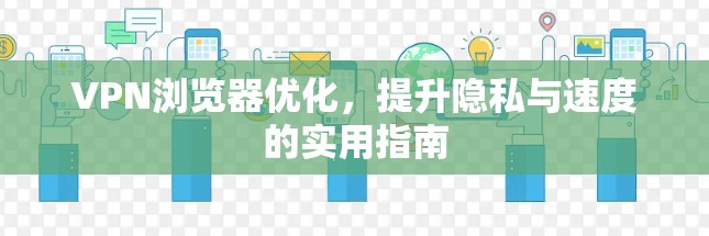 VPN浏览器优化，提升隐私与速度的实用指南