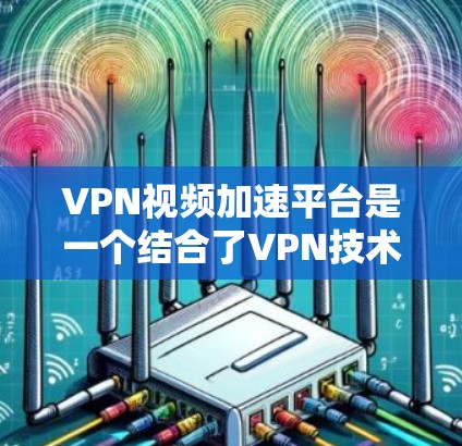 VPN视频加速平台是一个结合了VPN技术和视频流优化的解决方案，旨在为用户提供更高效、更安全的视频观看体验。以下是对该平台的详细分析