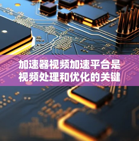 加速器视频加速平台是视频处理和优化的关键技术，旨在提升视频流的播放速度和质量，适应不同带宽和网络环境。以下是对加速器视频加速平台的详细总结