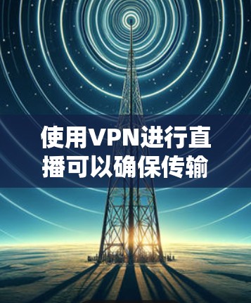 使用VPN进行直播可以确保传输数据的安全性和隐私性，但为了确保直播的稳定性和流畅性，需要选择一个可靠的VPN服务并正确配置。以下是一些关键考虑因素和建议