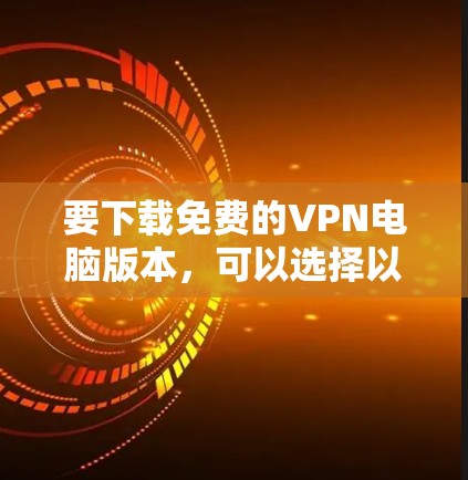 要下载免费的VPN电脑版本，可以选择以下几种工具
