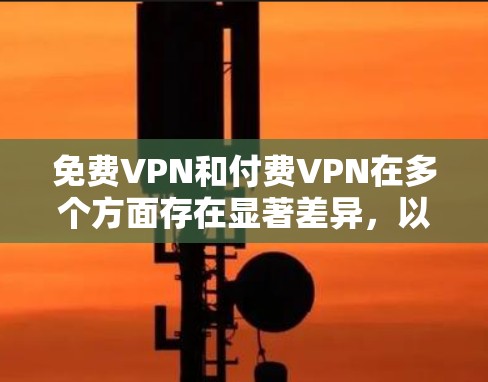 免费VPN和付费VPN在多个方面存在显著差异，以下是它们的主要区别