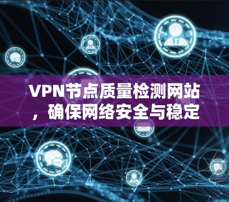 VPN节点质量检测网站,确保网络安全与稳定 VPN节点质量检测网站,确保网络安全与稳定