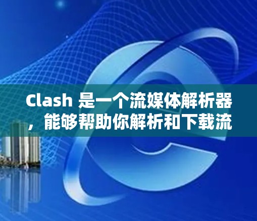 Clash 是一个流媒体解析器，能够帮助你解析和下载流媒体内容。以下是 Clash 客户端下载和安装的步骤