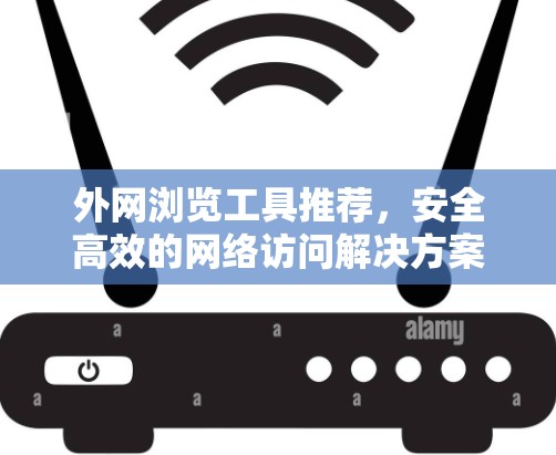 外网浏览工具推荐,安全高效的网络访问解决方案 外网浏览工具推荐,安全高效的网络访问解决方案