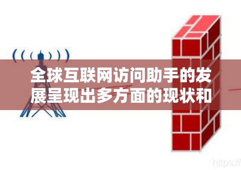 全球互联网访问助手的发展呈现出多方面的现状和未来趋势，涵盖了基础设施建设、安全性、可访问性、技术创新、法规环境、平台竞争等多个领域。以下是对这些方面的进一步分析和总结