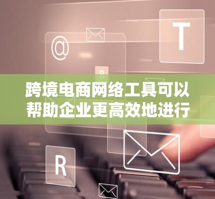 跨境电商网络工具可以帮助企业更高效地进行国际市场拓展、跨境物流管理、支付处理、营销推广等多个方面的运营。以下是一些推荐的跨境电商网络工具，涵盖了从网站建设、支付、物流到营销推广等多个方面