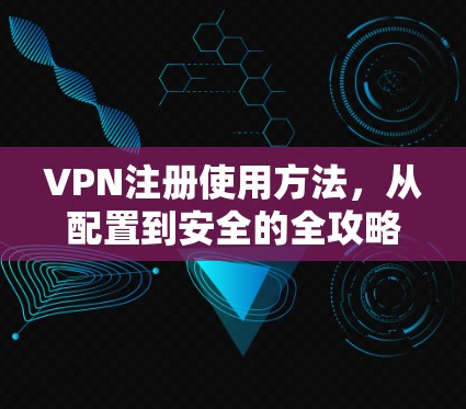VPN注册使用方法,从配置到安全的全攻略 VPN注册使用方法,从配置到安全的全攻略