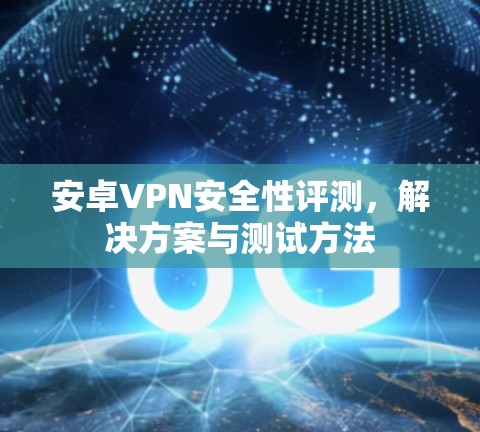 安卓VPN安全性评测,解决方案与测试方法 安卓VPN安全性评测,解决方案与测试方法