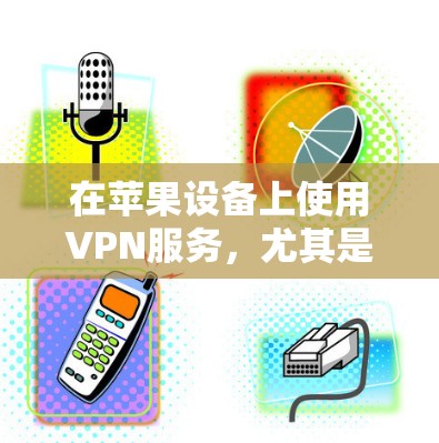 在苹果设备上使用VPN服务,尤其是免费版本,可以通过以下步骤进行设置 在苹果设备上使用VPN服务,尤其是免费版本,可以通过以下步骤进行设置