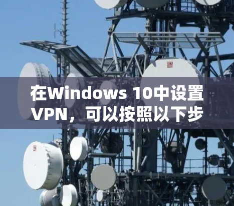 在Windows 10中设置VPN，可以按照以下步骤进行