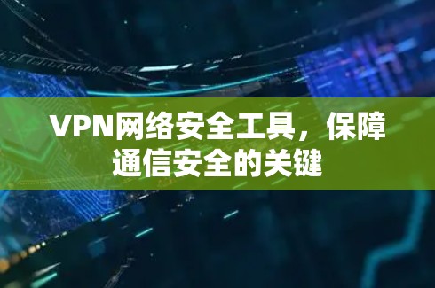 VPN网络安全工具,保障通信安全的关键 VPN网络安全工具,保障通信安全的关键
