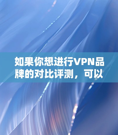 如果你想进行VPN品牌的对比评测,可以从以下几个方面进行分析和比较。以下是一些常见的VPN品牌对比评测的关键点 如果你想进行VPN品牌的对比评测,可以从以下几个方面进行分析和比较。以下是一些常见的VPN品牌对比评测的关键点