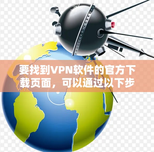 要找到VPN软件的官方下载页面,可以通过以下步骤操作 要找到VPN软件的官方下载页面,可以通过以下步骤操作