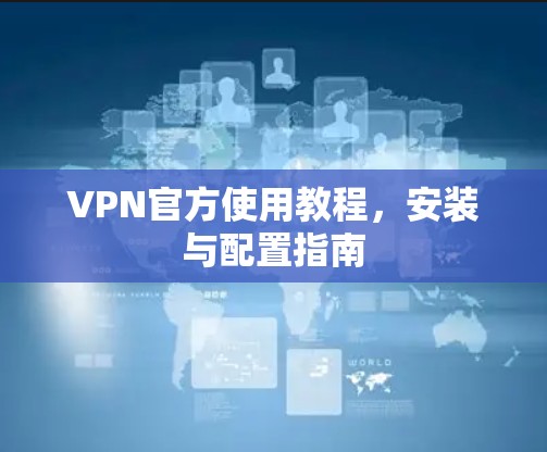VPN官方使用教程,安装与配置指南 VPN官方使用教程,安装与配置指南