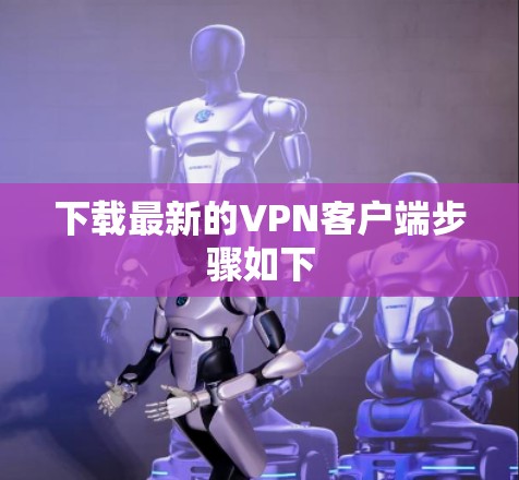 下载最新的VPN客户端步骤如下 下载最新的VPN客户端步骤如下