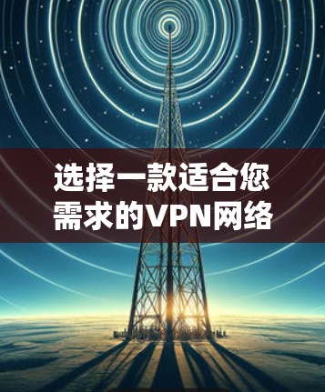 选择一款适合您需求的VPN网络加速软件需要综合考虑多个因素。以下是根据您的需求整理的推荐和评估 选择一款适合您需求的VPN网络加速软件需要综合考虑多个因素。以下是根据您的需求整理的推荐和评估