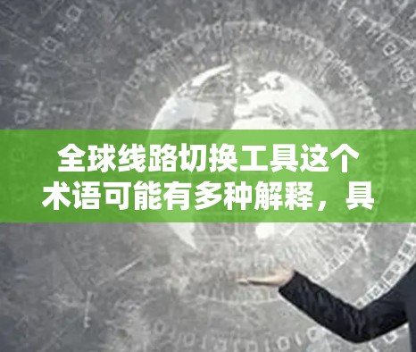 全球线路切换工具这个术语可能有多种解释,具体取决于你的使用场景和需求。以下是一些可能相关的工具和技术,可能与全球线路切换有关 全球线路切换工具这个术语可能有多种解释,具体取决于你的使用场景和需求。以下是一些可能相关的工具和技术,可能与全球线路切换有关