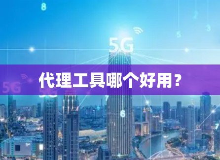 代理工具哪个好用? 代理工具哪个好用?