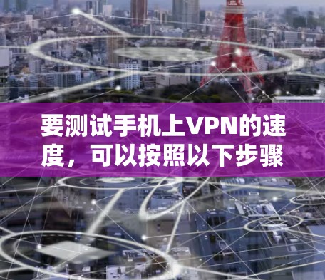 要测试手机上VPN的速度,可以按照以下步骤进行 要测试手机上VPN的速度,可以按照以下步骤进行