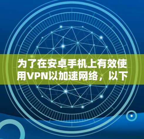 为了在安卓手机上有效使用VPN以加速网络，以下是一份详细的步骤指南