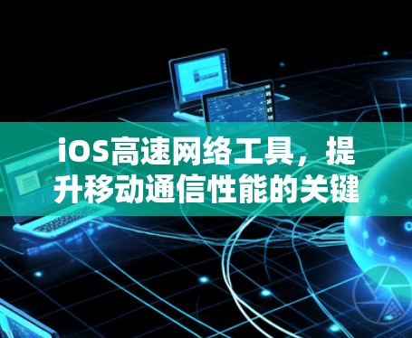 iOS高速网络工具,提升移动通信性能的关键技术 iOS高速网络工具,提升移动通信性能的关键技术