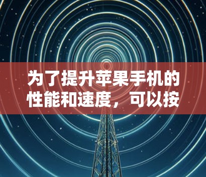 为了提升苹果手机的性能和速度,可以按照以下步骤进行优化和加速 为了提升苹果手机的性能和速度,可以按照以下步骤进行优化和加速